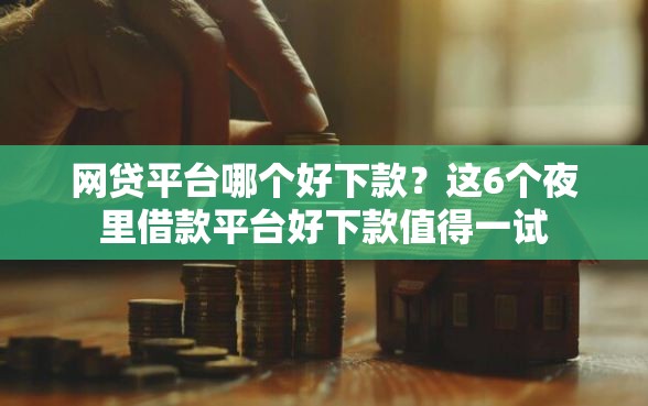 网贷平台哪个好下款？这6个夜里借款平台好下款值得一试