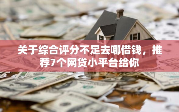 关于综合评分不足去哪借钱，推荐7个网贷小平台给你