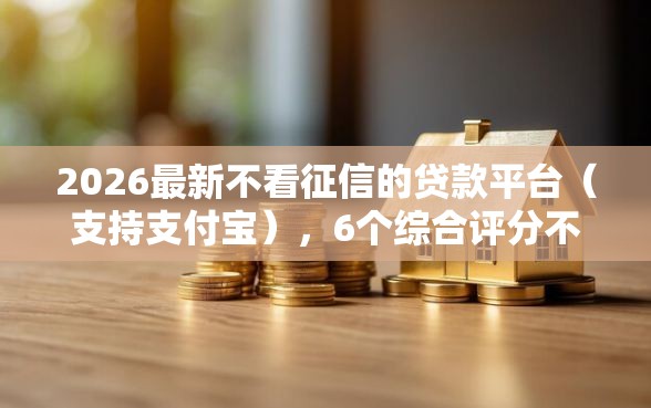 2026最新不看征信的贷款平台（支持支付宝），6个综合评分不足可以在平台借到钱无私分享
