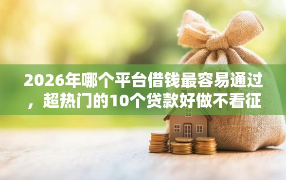 2026年哪个平台借钱最容易通过，超热门的10个贷款好做不看征信的软件推荐