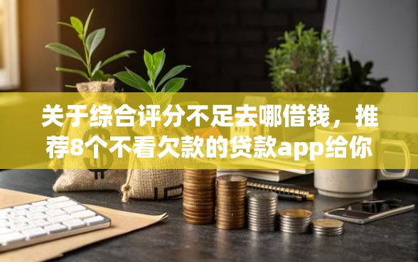 关于综合评分不足去哪借钱，推荐8个不看欠款的贷款app给你
