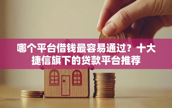 哪个平台借钱最容易通过？十大捷信旗下的贷款平台推荐