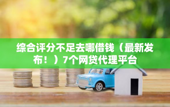 综合评分不足去哪借钱（最新发布！）7个网贷代理平台