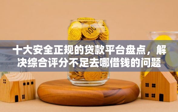 十大安全正规的贷款平台盘点，解决综合评分不足去哪借钱的问题