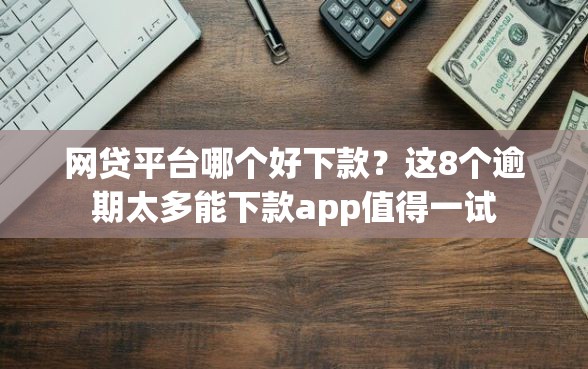 网贷平台哪个好下款？这8个逾期太多能下款app值得一试