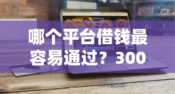 哪个平台借钱最容易通过？3000元无门槛借款平台推荐，5个18岁的借钱平台盘点