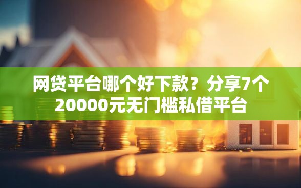 网贷平台哪个好下款？分享7个20000元无门槛私借平台