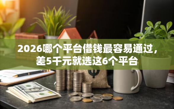 2026哪个平台借钱最容易通过，差5千元就选这6个平台