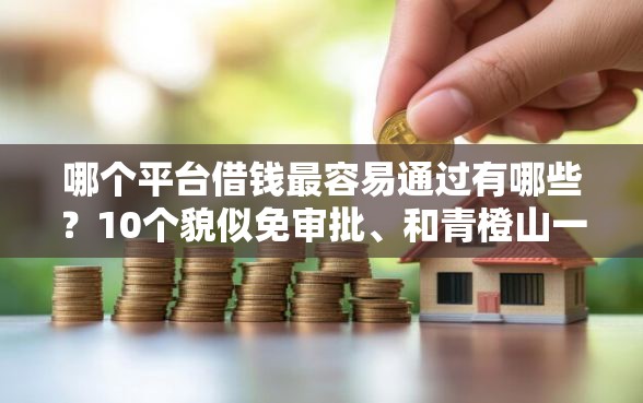 哪个平台借钱最容易通过有哪些？10个貌似免审批、和青橙山一样能下款的口子合集