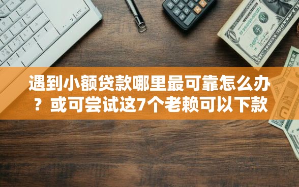 遇到小额贷款哪里最可靠怎么办？或可尝试这7个老赖可以下款的口子