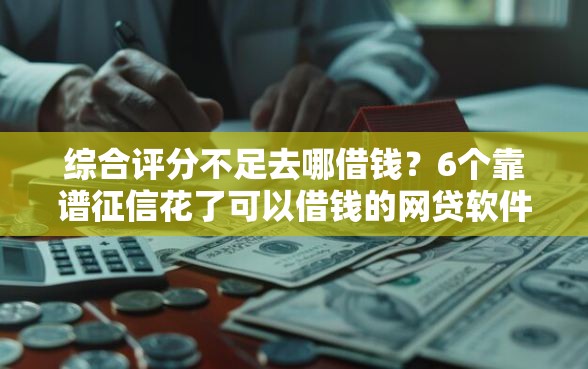 综合评分不足去哪借钱？6个靠谱征信花了可以借钱的网贷软件推荐