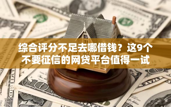 综合评分不足去哪借钱？这9个不要征信的网贷平台值得一试