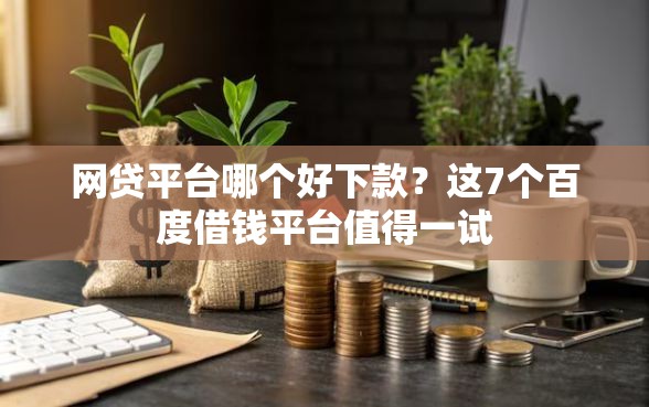 网贷平台哪个好下款？这7个百度借钱平台值得一试