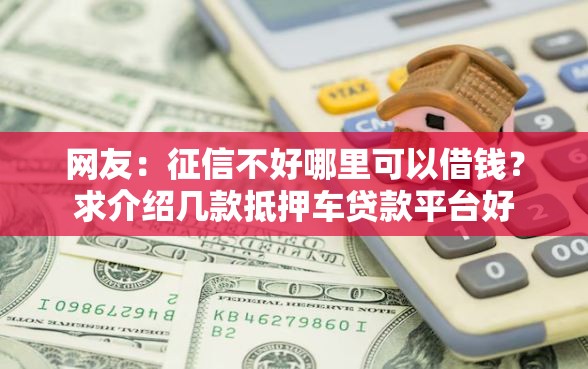 网友：征信不好哪里可以借钱？求介绍几款抵押车贷款平台好