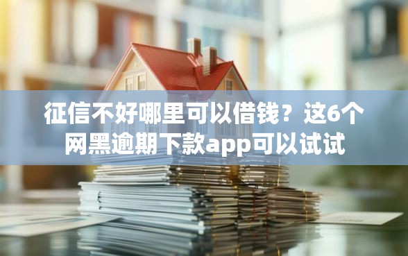 征信不好哪里可以借钱？这6个网黑逾期下款app可以试试