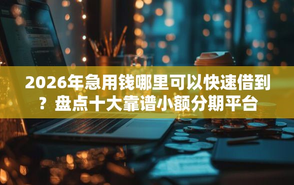 2026年急用钱哪里可以快速借到？盘点十大靠谱小额分期平台