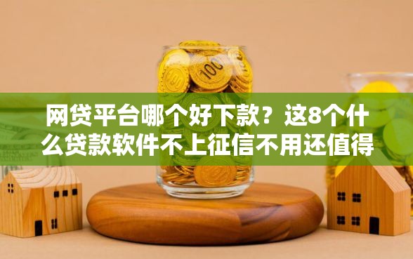 网贷平台哪个好下款？这8个什么贷款软件不上征信不用还值得一试