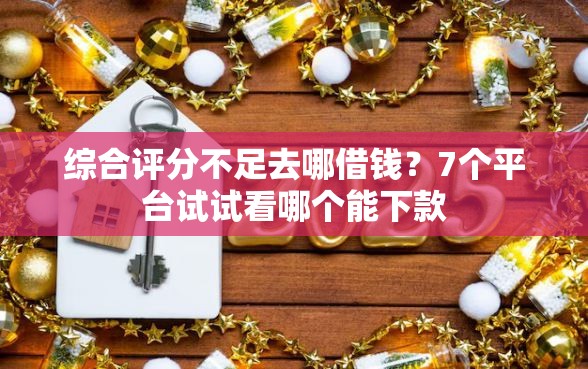 综合评分不足去哪借钱？7个平台试试看哪个能下款