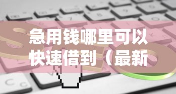 急用钱哪里可以快速借到（最新发布！）5个平台借钱容易通过