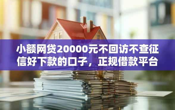 小额网贷20000元不回访不查征信好下款的口子，正规借款平台有哪些的5个平台介绍