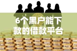 6个黑户能下款的借款平台推荐，专为攻克哪个平台借钱最容易通过难题