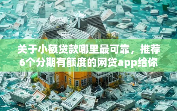 关于小额贷款哪里最可靠，推荐6个分期有额度的网贷app给你