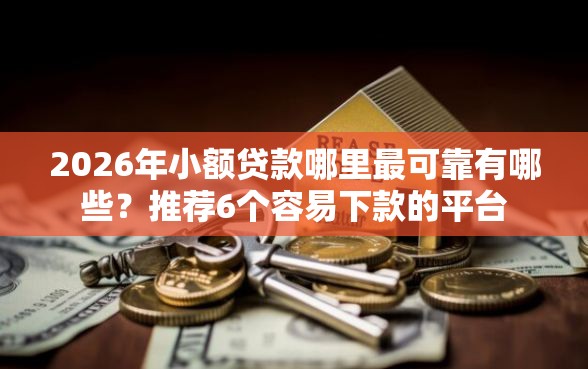 2026年小额贷款哪里最可靠有哪些？推荐6个容易下款的平台
