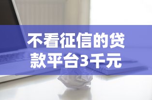 不看征信的贷款平台3千元无门槛本月借款平台力荐！分享小额网贷口子3千元无门槛借款