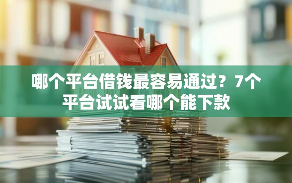 哪个平台借钱最容易通过？7个平台试试看哪个能下款