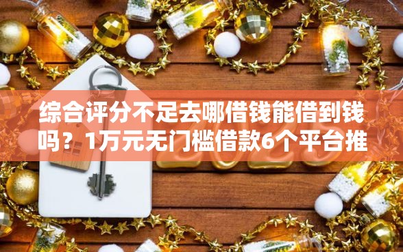 综合评分不足去哪借钱能借到钱吗？1万元无门槛借款6个平台推荐