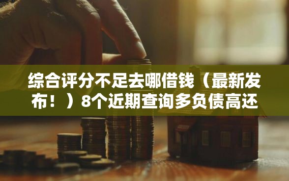 综合评分不足去哪借钱（最新发布！）8个近期查询多负债高还能出额度的口子