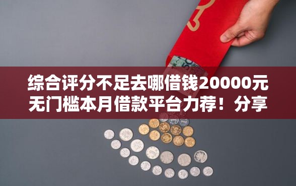 综合评分不足去哪借钱20000元无门槛本月借款平台力荐！分享小额网贷口子20000元无门槛借款