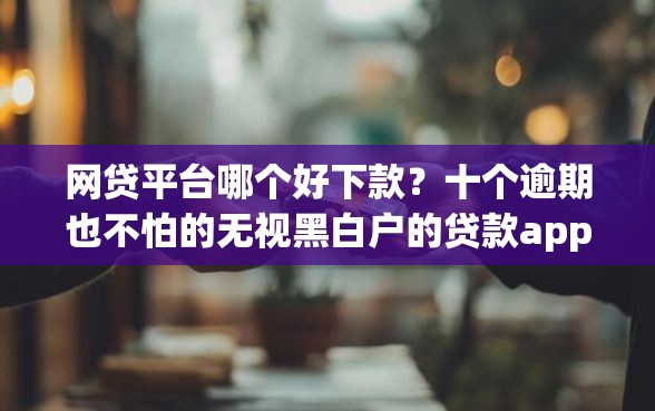 网贷平台哪个好下款？十个逾期也不怕的无视黑白户的贷款app