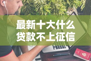 最新十大什么贷款不上征信平台，专治征信不好哪里可以借钱