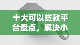 十大可以贷款平台盘点，解决小额贷款哪里最可靠的问题