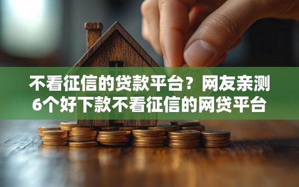 不看征信的贷款平台？网友亲测6个好下款不看征信的网贷平台盘点