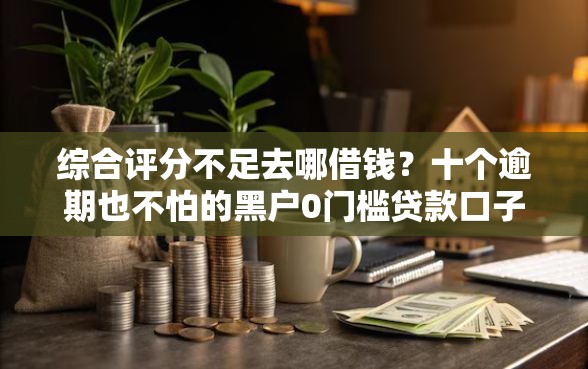 综合评分不足去哪借钱？十个逾期也不怕的黑户0门槛贷款口子