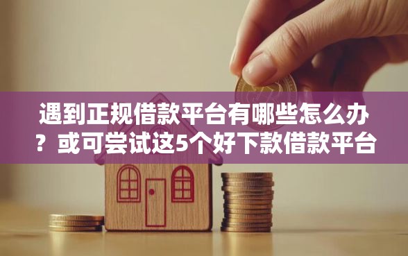 遇到正规借款平台有哪些怎么办？或可尝试这5个好下款借款平台