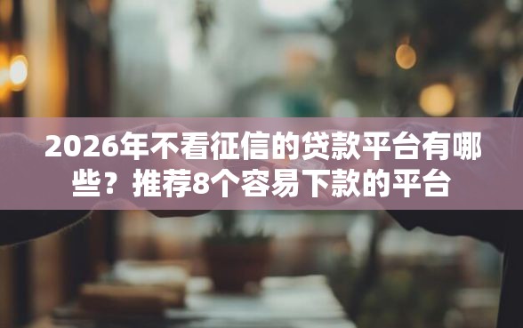 2026年不看征信的贷款平台有哪些？推荐8个容易下款的平台