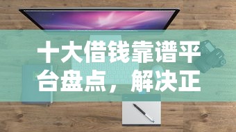 十大借钱靠谱平台盘点，解决正规借款平台有哪些的问题
