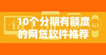 10个分期有额度的网贷软件推荐，专为攻克网贷平台哪个好下款难题