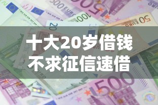 十大20岁借钱不求征信速借平台盘点，解决急用钱哪里可以快速借到的问题