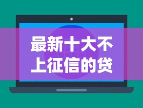 最新十大不上征信的贷款app，专治正规借款平台有哪些