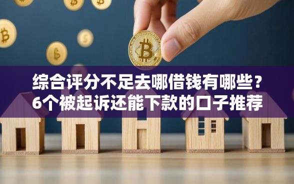 综合评分不足去哪借钱有哪些？6个被起诉还能下款的口子推荐给你
