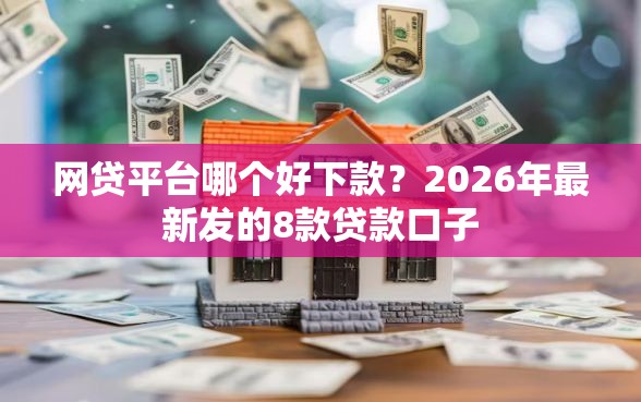 网贷平台哪个好下款？2026年最新发的8款贷款口子