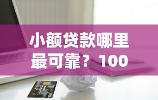 小额贷款哪里最可靠？1000元无门槛借款平台推荐，6个平台贷款利息最低盘点