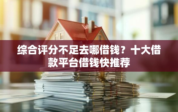 综合评分不足去哪借钱？十大借款平台借钱快推荐