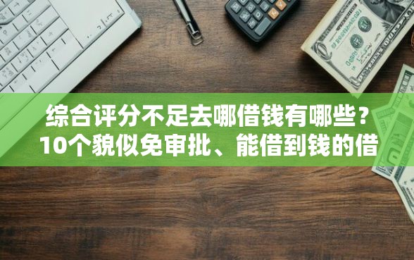 综合评分不足去哪借钱有哪些？10个貌似免审批、能借到钱的借款平台合集