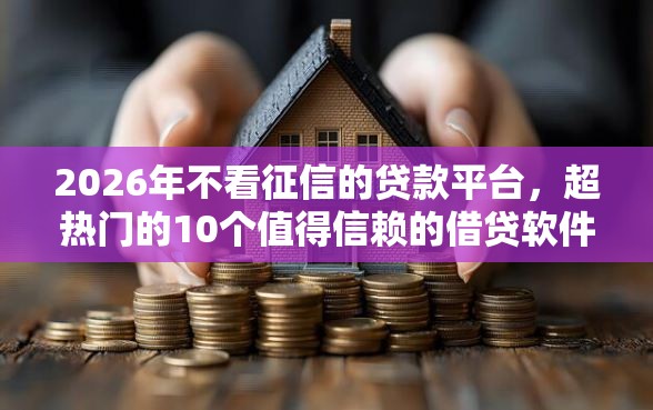 2026年不看征信的贷款平台，超热门的10个值得信赖的借贷软件推荐