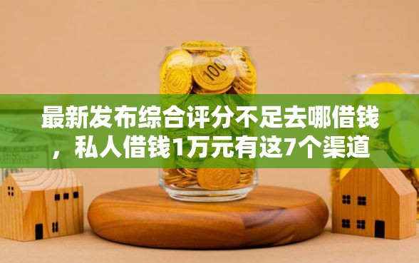 最新发布综合评分不足去哪借钱，私人借钱1万元有这7个渠道
